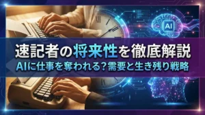 速記者の将来性を徹底解説｜AIに仕事を奪われる？需要と生き残り戦略