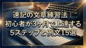 速記の文章練習法｜初心者が3ヶ月で上達する5ステップと例文15選